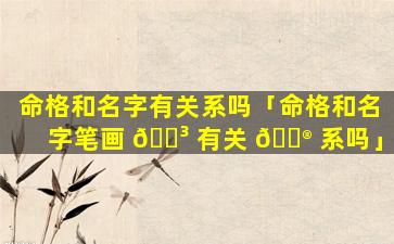 命格和名字有关系吗「命格和名字笔画 🐳 有关 💮 系吗」